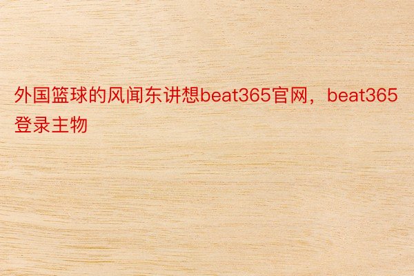 外国篮球的风闻东讲想beat365官网，beat365登录主物