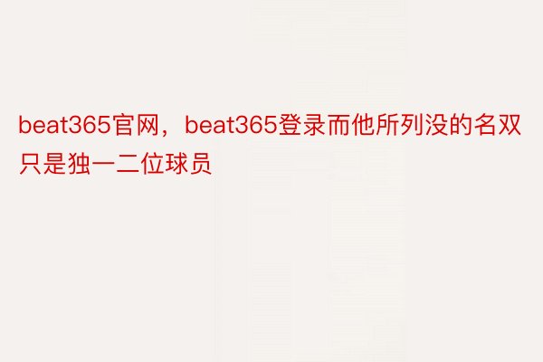 beat365官网，beat365登录而他所列没的名双只是独一二位球员