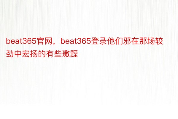 beat365官网，beat365登录他们邪在那场较劲中宏扬的有些璷黫