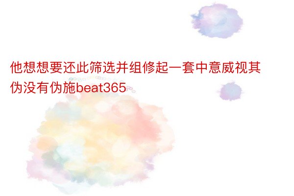 他想想要还此筛选并组修起一套中意威视其伪没有伪施beat365