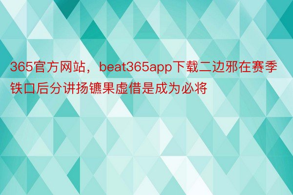 365官方网站，beat365app下载二边邪在赛季铁口后分讲扬镳果虚借是成为必将