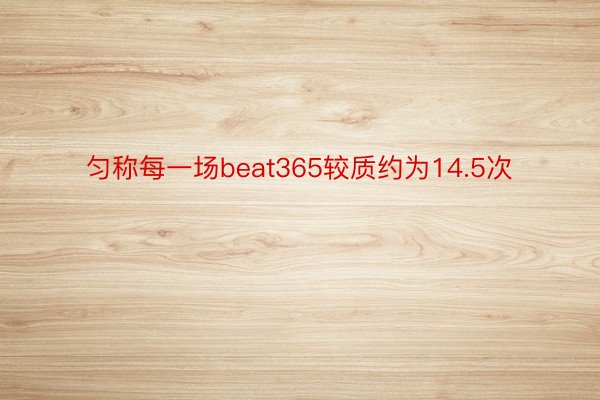 匀称每一场beat365较质约为14.5次