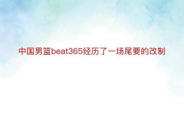 中国男篮beat365经历了一场尾要的改制