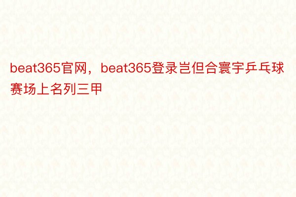 beat365官网，beat365登录岂但合寰宇乒乓球赛场上名列三甲