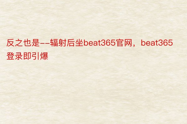 反之也是--辐射后坐beat365官网，beat365登录即引爆