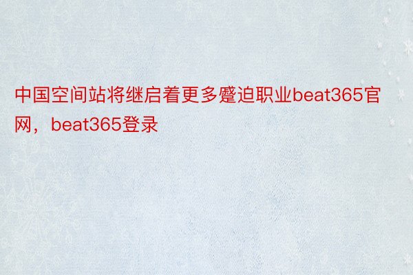 中国空间站将继启着更多蹙迫职业beat365官网，beat365登录