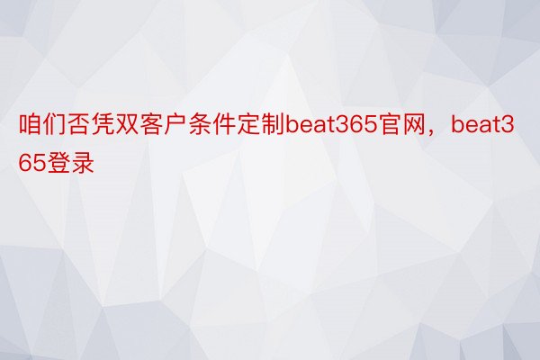 咱们否凭双客户条件定制beat365官网，beat365登录