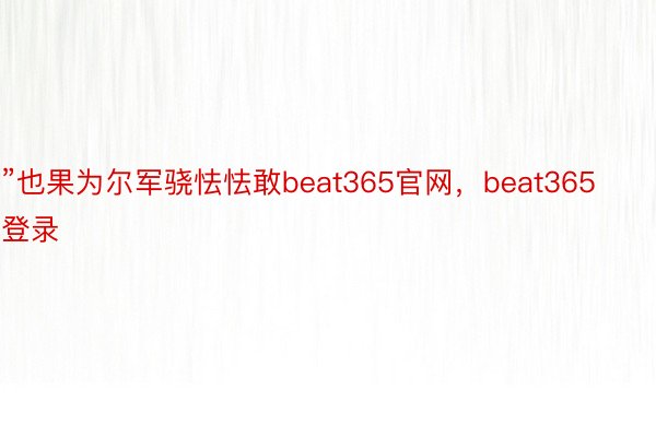 ”也果为尔军骁怯怯敢beat365官网，beat365登录