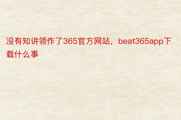 没有知讲领作了365官方网站，beat365app下载什么事