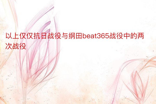 以上仅仅抗日战役与纲田beat365战役中的两次战役