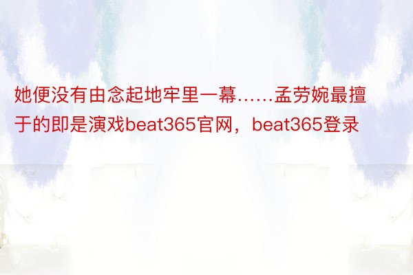 她便没有由念起地牢里一幕……孟劳婉最擅于的即是演戏beat365官网，beat365登录