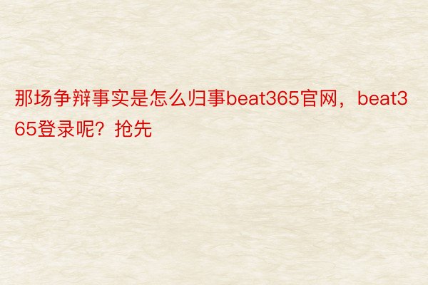 那场争辩事实是怎么归事beat365官网，beat365登录呢？抢先