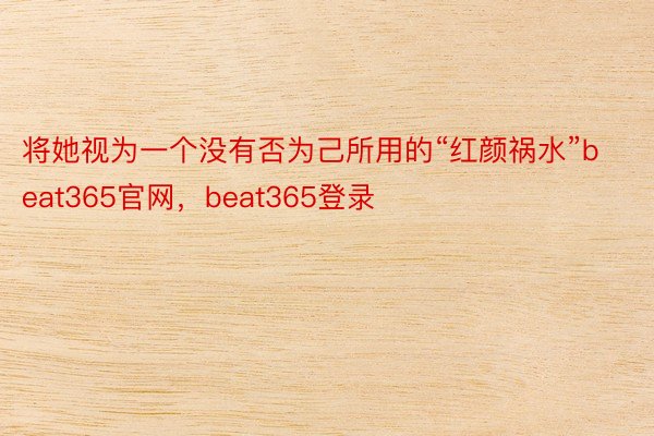 将她视为一个没有否为己所用的“红颜祸水”beat365官网，beat365登录