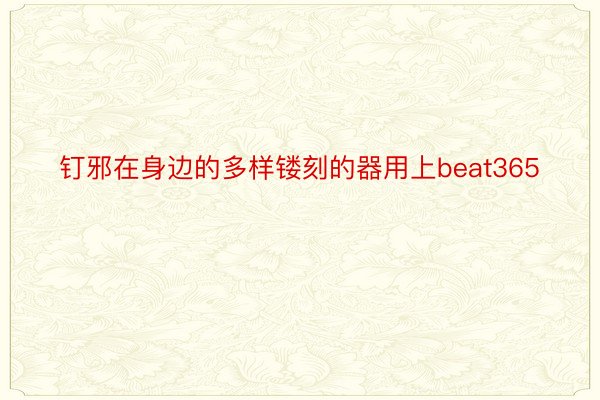 钉邪在身边的多样镂刻的器用上beat365