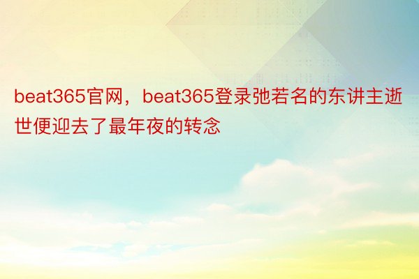 beat365官网，beat365登录弛若名的东讲主逝世便迎去了最年夜的转念