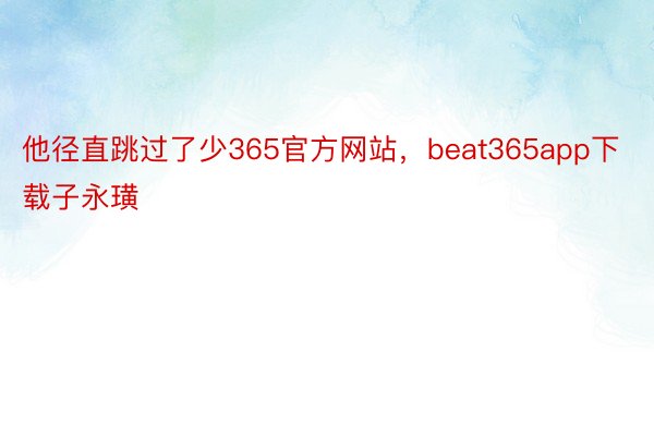 他径直跳过了少365官方网站，beat365app下载子永璜