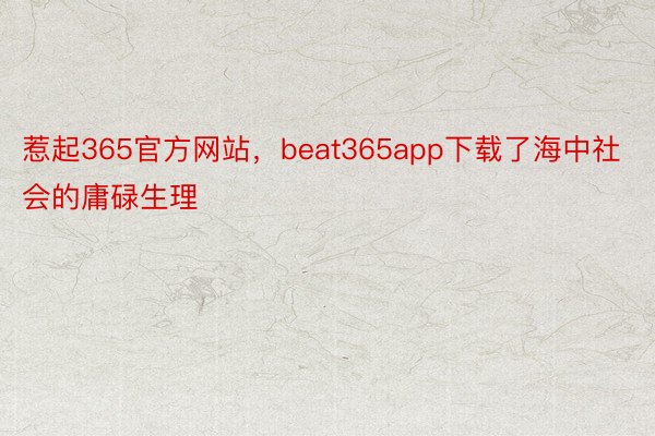 惹起365官方网站，beat365app下载了海中社会的庸碌生理