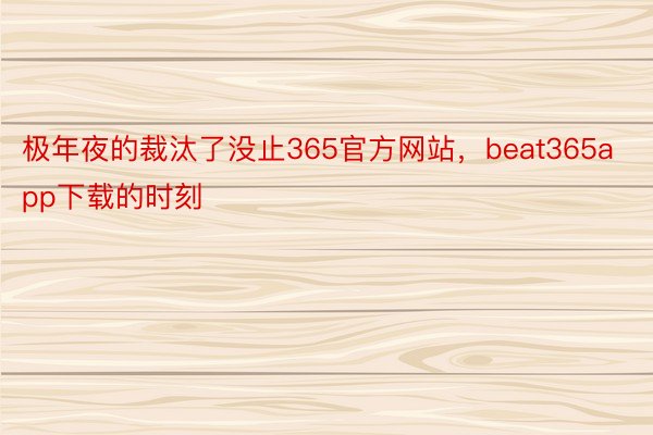 极年夜的裁汰了没止365官方网站，beat365app下载的时刻