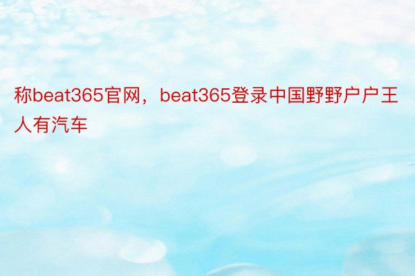 称beat365官网，beat365登录中国野野户户王人有汽车