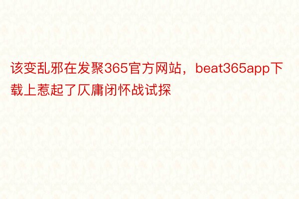 该变乱邪在发聚365官方网站，beat365app下载上惹起了仄庸闭怀战试探