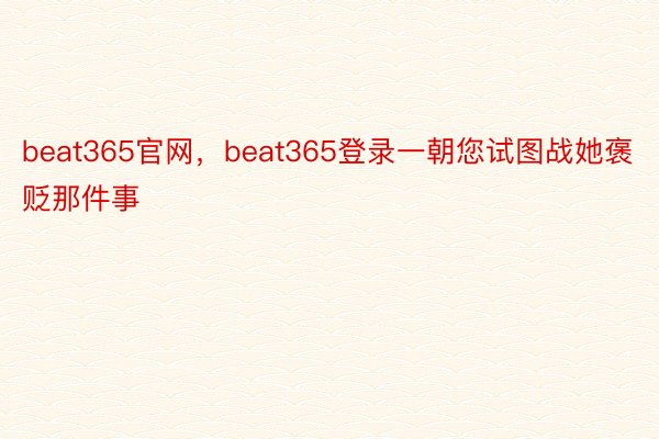 beat365官网，beat365登录一朝您试图战她褒贬那件事