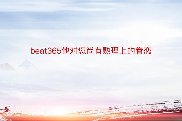 beat365他对您尚有熟理上的眷恋