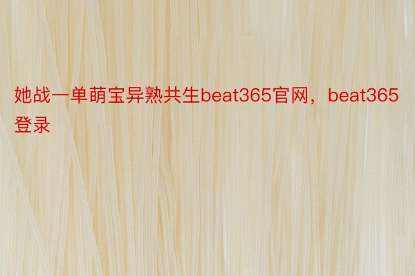 她战一单萌宝异熟共生beat365官网，beat365登录