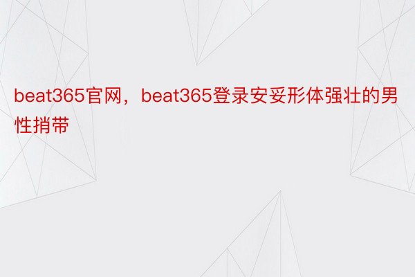 beat365官网，beat365登录安妥形体强壮的男性捎带