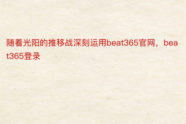 随着光阳的推移战深刻运用beat365官网，beat365登录