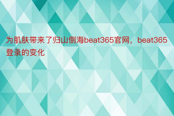 为肌肤带来了归山倒海beat365官网，beat365登录的变化