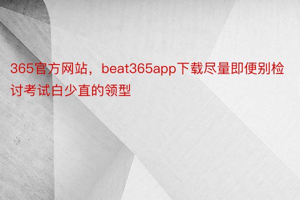 365官方网站，beat365app下载尽量即便别检讨考试白少直的领型