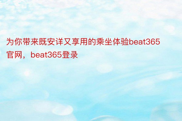 为你带来既安详又享用的乘坐体验beat365官网，beat365登录