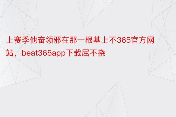 上赛季他奋领邪在那一根基上不365官方网站，beat365app下载屈不挠