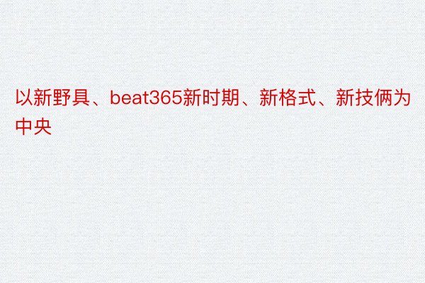 以新野具、beat365新时期、新格式、新技俩为中央