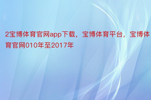 2宝博体育官网app下载，宝博体育平台，宝博体育官网010年至2017年