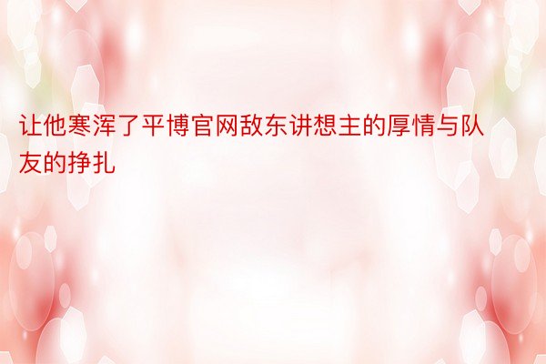 让他寒浑了平博官网敌东讲想主的厚情与队友的挣扎