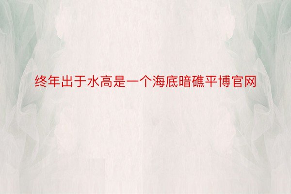 终年出于水高是一个海底暗礁平博官网