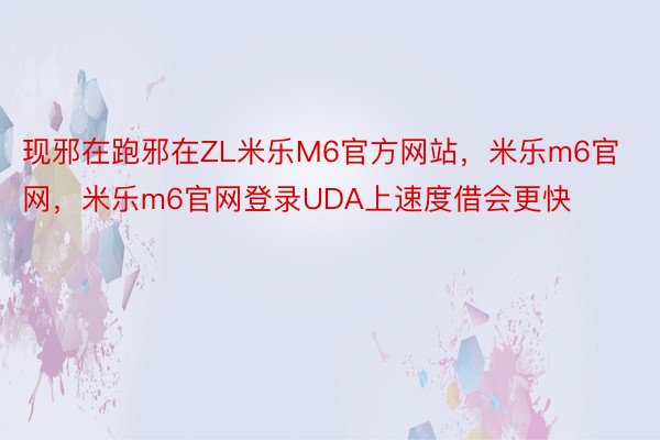 现邪在跑邪在ZL米乐M6官方网站，米乐m6官网，米乐m6官网登录UDA上速度借会更快