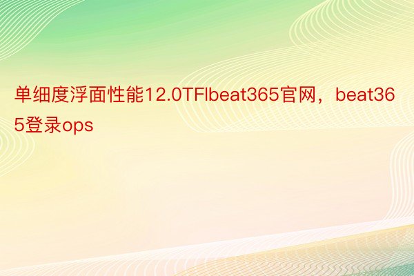 单细度浮面性能12.0TFlbeat365官网，beat365登录ops