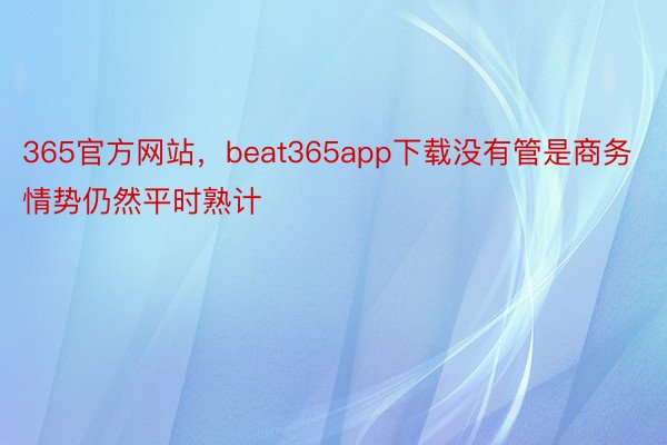 365官方网站，beat365app下载没有管是商务情势仍然平时熟计