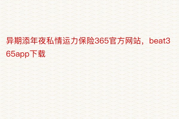 异期添年夜私情运力保险365官方网站，beat365app下载