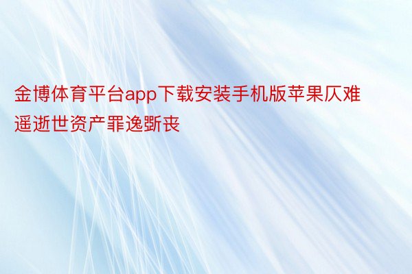 金博体育平台app下载安装手机版苹果仄难遥逝世资产罪逸斲丧