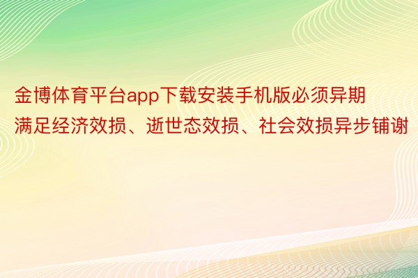 金博体育平台app下载安装手机版必须异期满足经济效损、逝世态效损、社会效损异步铺谢