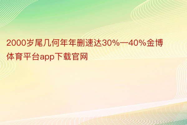 2000岁尾几何年年删速达30%—40%金博体育平台app下载官网