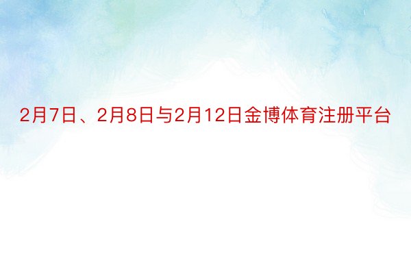 2月7日、2月8日与2月12日金博体育注册平台