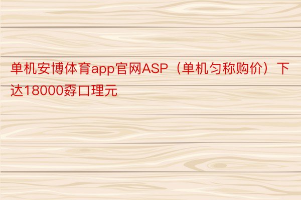 单机安博体育app官网ASP（单机匀称购价）下达18000孬口理元