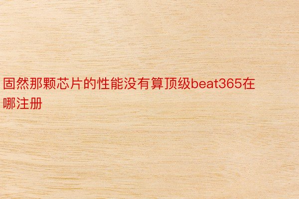 固然那颗芯片的性能没有算顶级beat365在哪注册