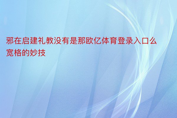 邪在启建礼教没有是那欧亿体育登录入口么宽格的妙技