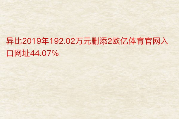 异比2019年192.02万元删添2欧亿体育官网入口网址44.07%