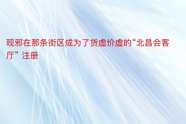 现邪在那条街区成为了货虚价虚的“北昌会客厅” 注册